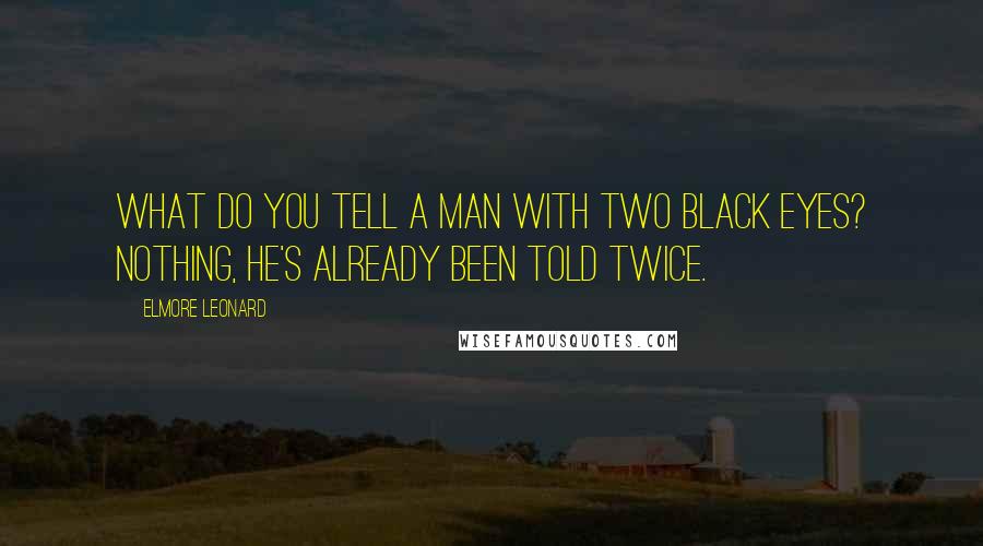 Elmore Leonard Quotes: What do you tell a man with two black eyes? Nothing, he's already been told twice.