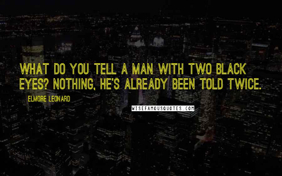 Elmore Leonard Quotes: What do you tell a man with two black eyes? Nothing, he's already been told twice.