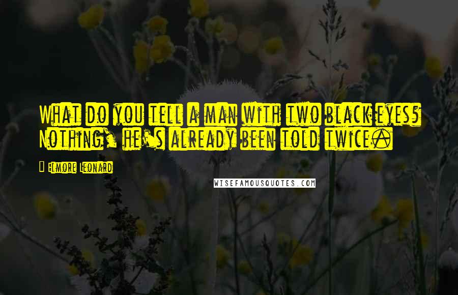 Elmore Leonard Quotes: What do you tell a man with two black eyes? Nothing, he's already been told twice.