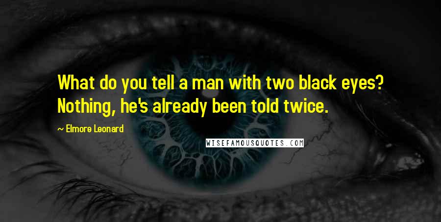 Elmore Leonard Quotes: What do you tell a man with two black eyes? Nothing, he's already been told twice.