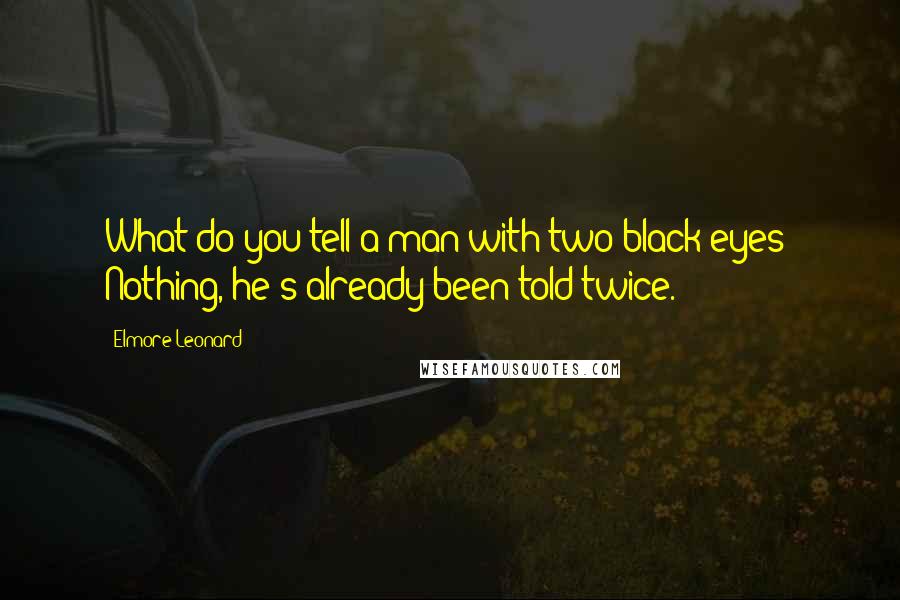 Elmore Leonard Quotes: What do you tell a man with two black eyes? Nothing, he's already been told twice.