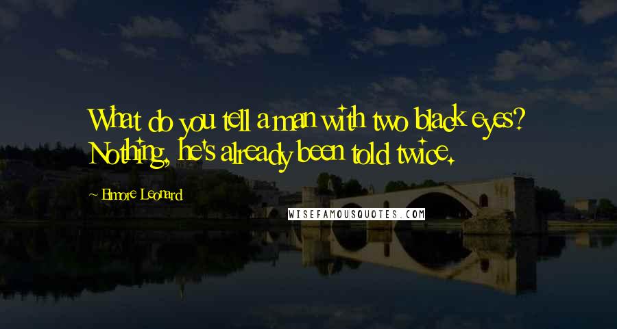 Elmore Leonard Quotes: What do you tell a man with two black eyes? Nothing, he's already been told twice.