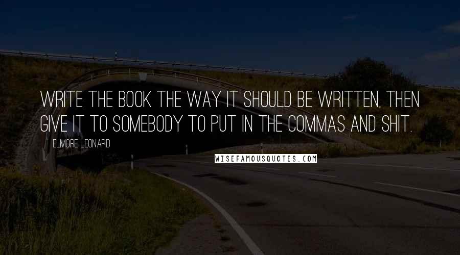 Elmore Leonard Quotes: Write the book the way it should be written, then give it to somebody to put in the commas and shit.