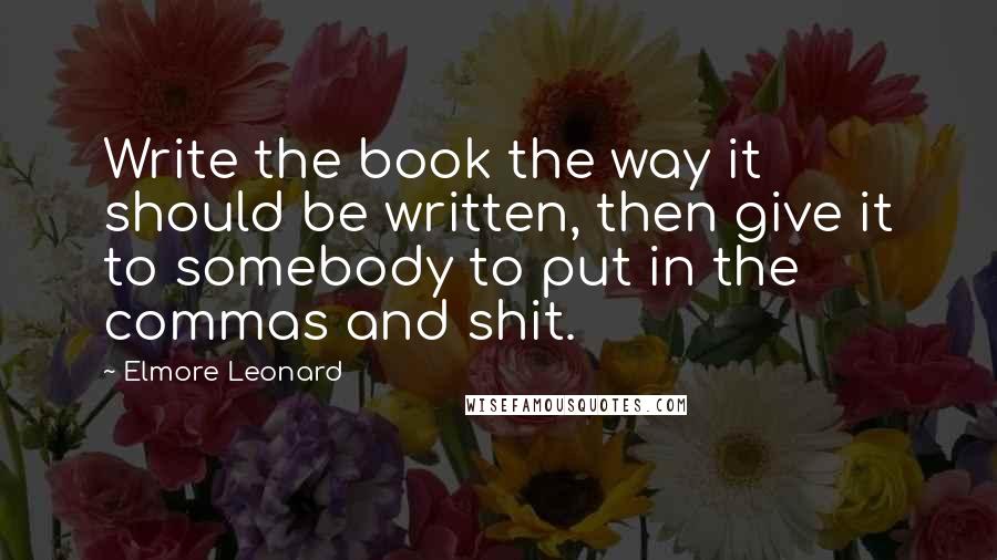 Elmore Leonard Quotes: Write the book the way it should be written, then give it to somebody to put in the commas and shit.
