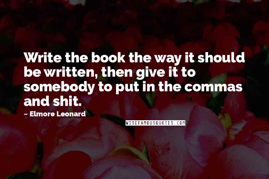 Elmore Leonard Quotes: Write the book the way it should be written, then give it to somebody to put in the commas and shit.