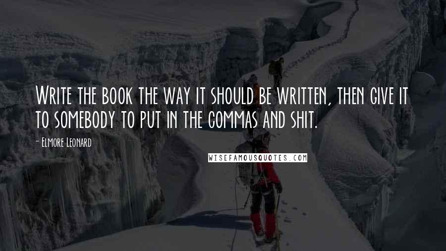 Elmore Leonard Quotes: Write the book the way it should be written, then give it to somebody to put in the commas and shit.