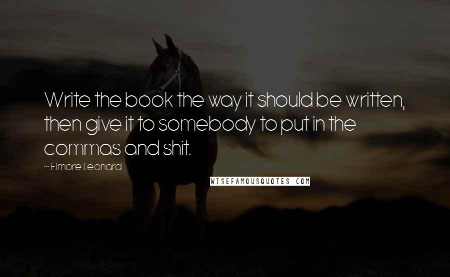 Elmore Leonard Quotes: Write the book the way it should be written, then give it to somebody to put in the commas and shit.