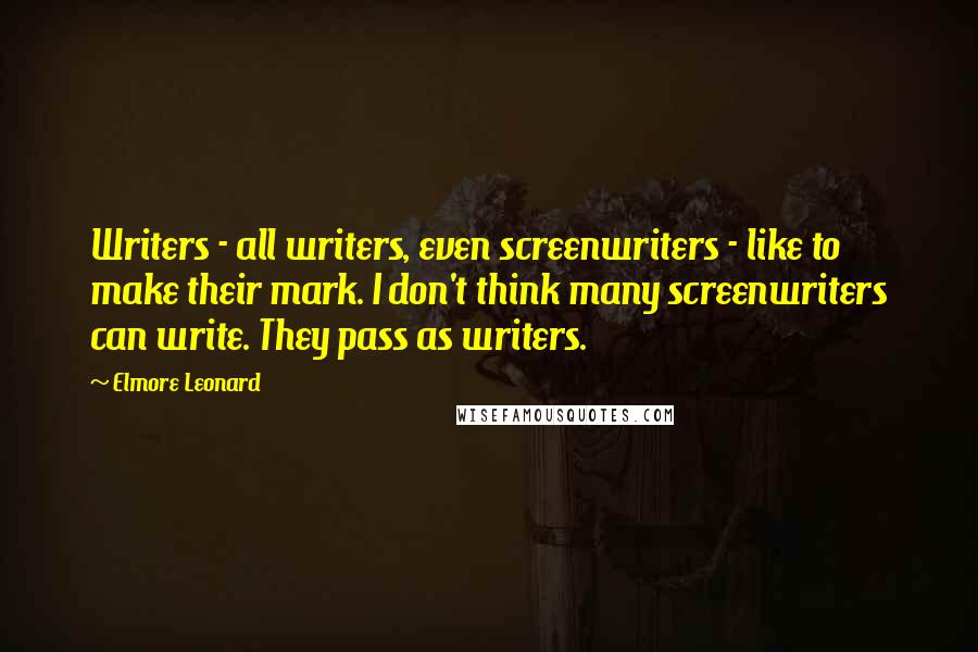 Elmore Leonard Quotes: Writers - all writers, even screenwriters - like to make their mark. I don't think many screenwriters can write. They pass as writers.