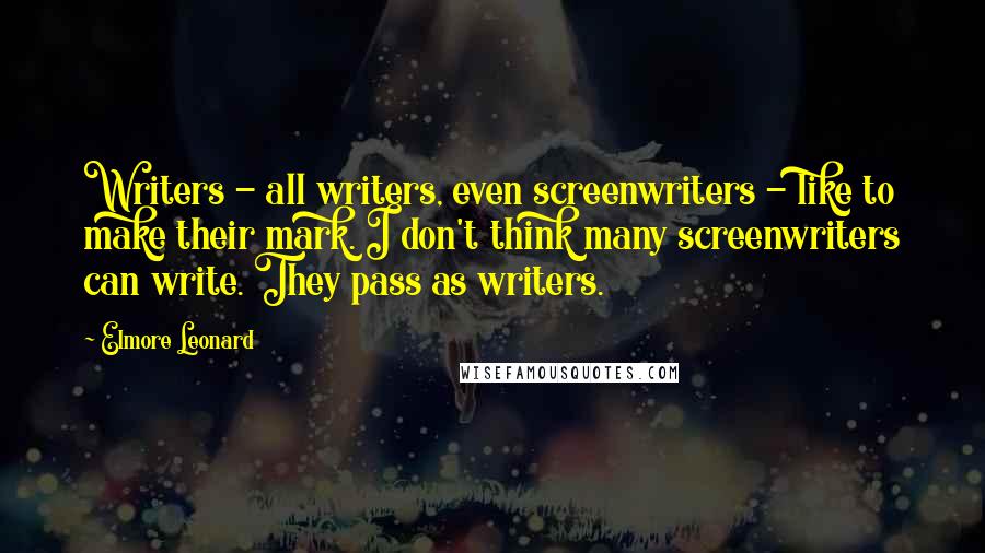 Elmore Leonard Quotes: Writers - all writers, even screenwriters - like to make their mark. I don't think many screenwriters can write. They pass as writers.