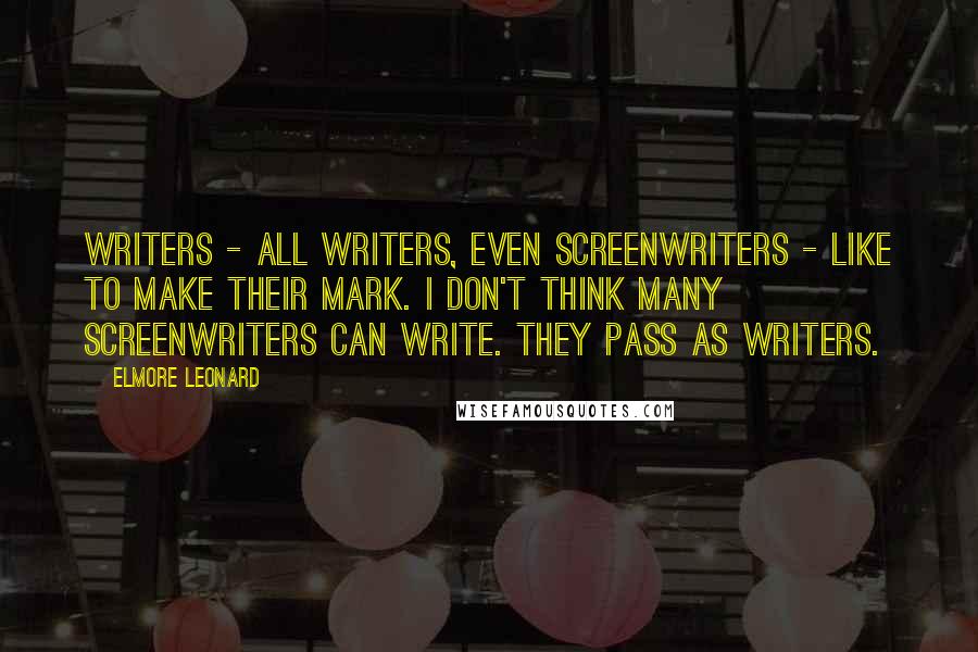 Elmore Leonard Quotes: Writers - all writers, even screenwriters - like to make their mark. I don't think many screenwriters can write. They pass as writers.