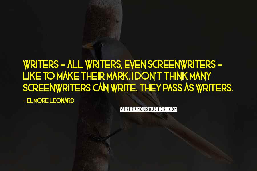 Elmore Leonard Quotes: Writers - all writers, even screenwriters - like to make their mark. I don't think many screenwriters can write. They pass as writers.