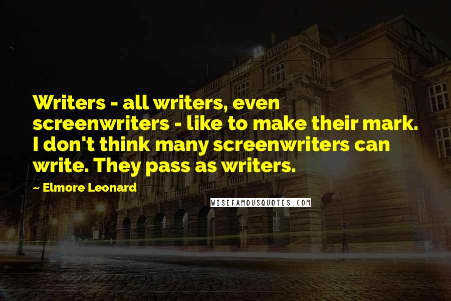 Elmore Leonard Quotes: Writers - all writers, even screenwriters - like to make their mark. I don't think many screenwriters can write. They pass as writers.