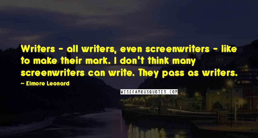 Elmore Leonard Quotes: Writers - all writers, even screenwriters - like to make their mark. I don't think many screenwriters can write. They pass as writers.