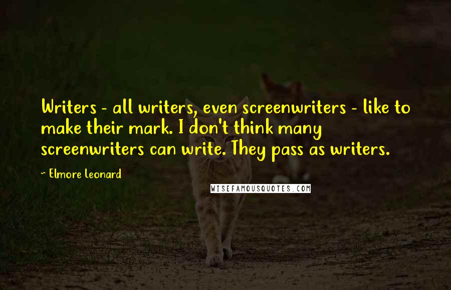 Elmore Leonard Quotes: Writers - all writers, even screenwriters - like to make their mark. I don't think many screenwriters can write. They pass as writers.