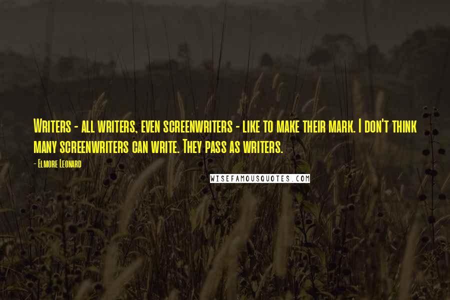 Elmore Leonard Quotes: Writers - all writers, even screenwriters - like to make their mark. I don't think many screenwriters can write. They pass as writers.