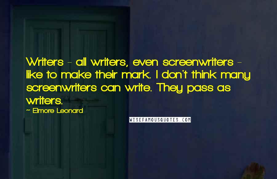 Elmore Leonard Quotes: Writers - all writers, even screenwriters - like to make their mark. I don't think many screenwriters can write. They pass as writers.