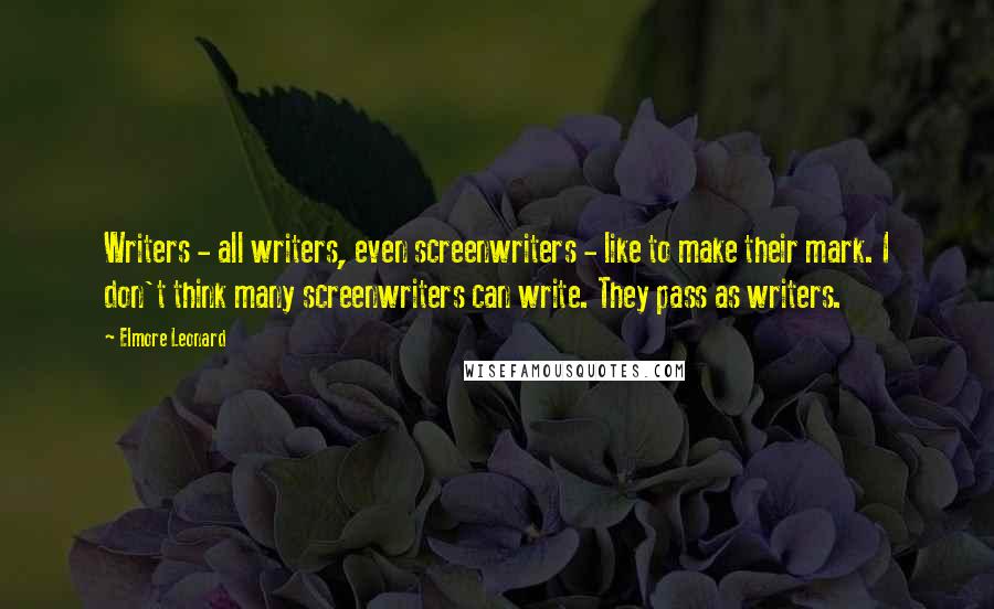 Elmore Leonard Quotes: Writers - all writers, even screenwriters - like to make their mark. I don't think many screenwriters can write. They pass as writers.