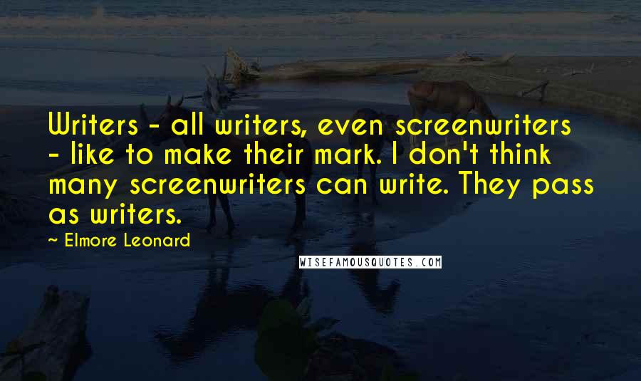 Elmore Leonard Quotes: Writers - all writers, even screenwriters - like to make their mark. I don't think many screenwriters can write. They pass as writers.