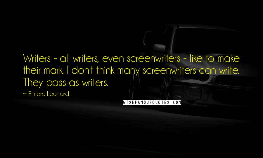 Elmore Leonard Quotes: Writers - all writers, even screenwriters - like to make their mark. I don't think many screenwriters can write. They pass as writers.