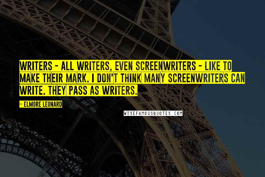 Elmore Leonard Quotes: Writers - all writers, even screenwriters - like to make their mark. I don't think many screenwriters can write. They pass as writers.