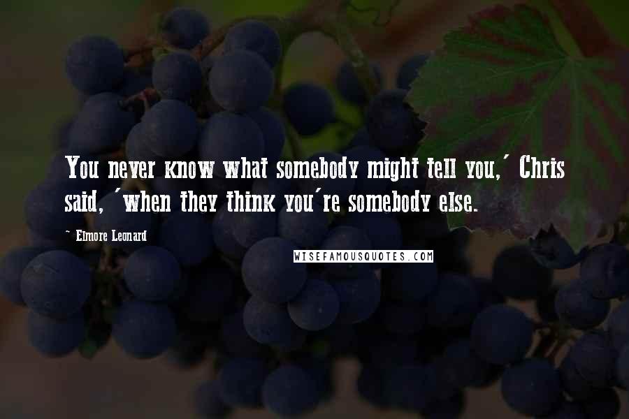 Elmore Leonard Quotes: You never know what somebody might tell you,' Chris said, 'when they think you're somebody else.
