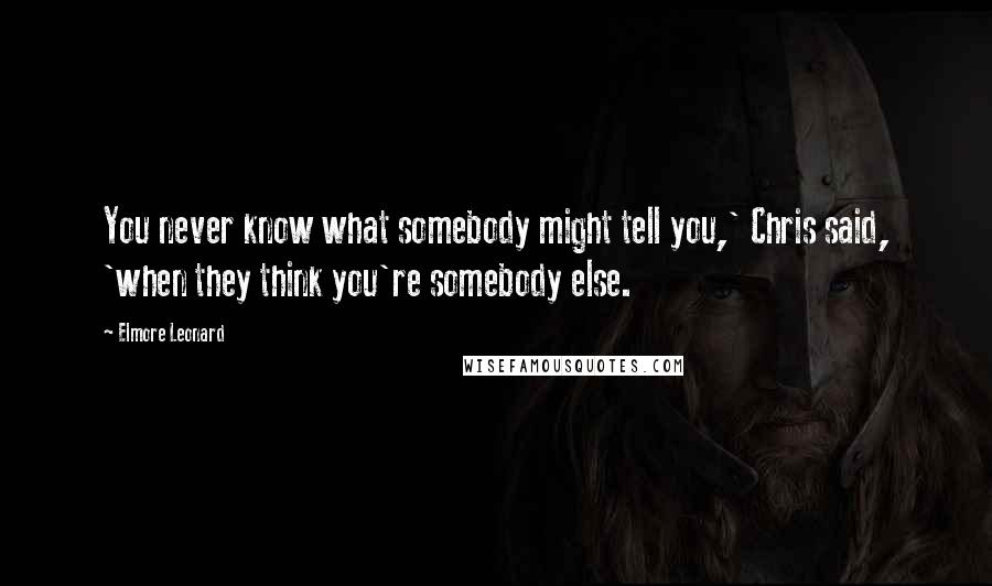 Elmore Leonard Quotes: You never know what somebody might tell you,' Chris said, 'when they think you're somebody else.