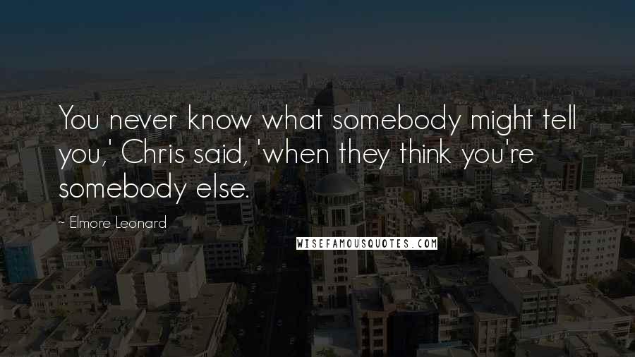 Elmore Leonard Quotes: You never know what somebody might tell you,' Chris said, 'when they think you're somebody else.