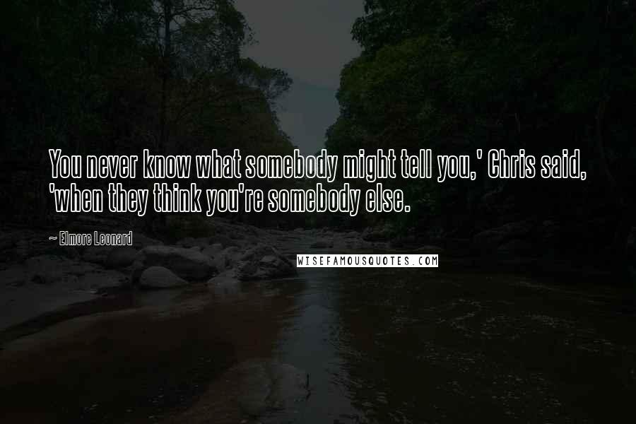 Elmore Leonard Quotes: You never know what somebody might tell you,' Chris said, 'when they think you're somebody else.