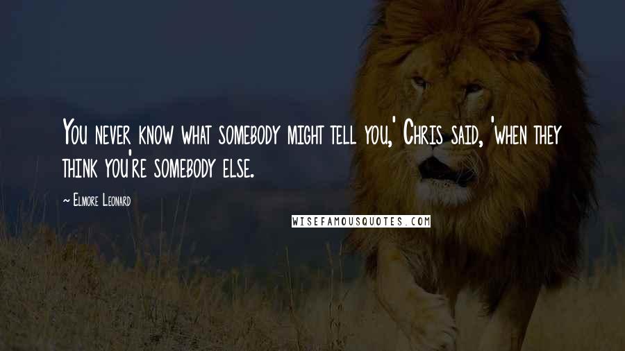 Elmore Leonard Quotes: You never know what somebody might tell you,' Chris said, 'when they think you're somebody else.