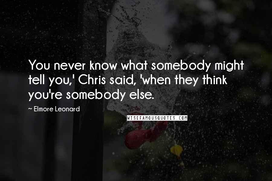 Elmore Leonard Quotes: You never know what somebody might tell you,' Chris said, 'when they think you're somebody else.