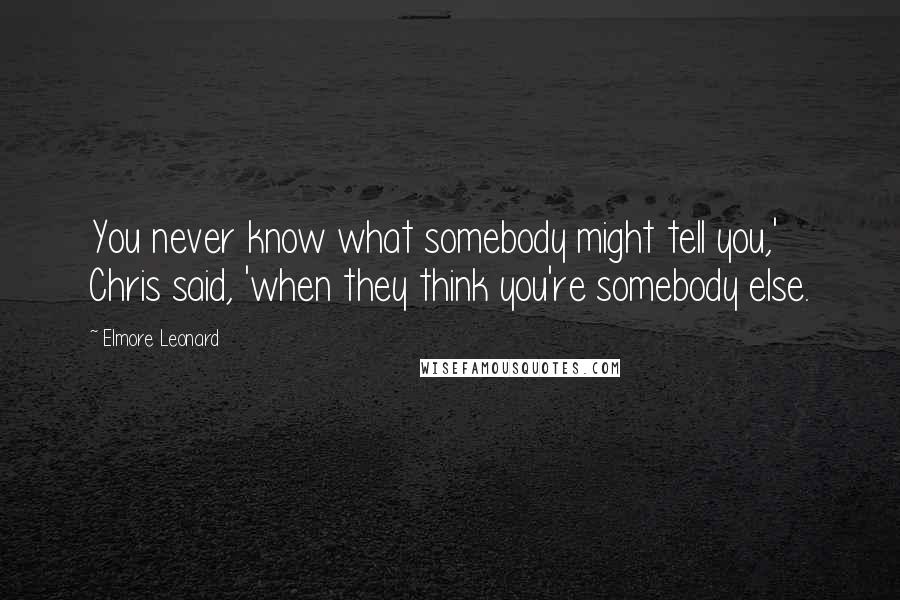 Elmore Leonard Quotes: You never know what somebody might tell you,' Chris said, 'when they think you're somebody else.