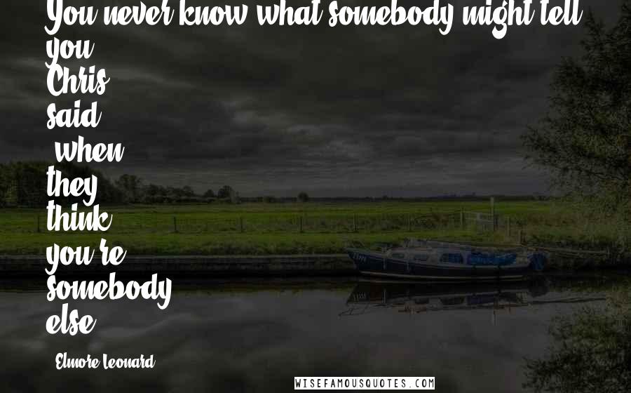 Elmore Leonard Quotes: You never know what somebody might tell you,' Chris said, 'when they think you're somebody else.