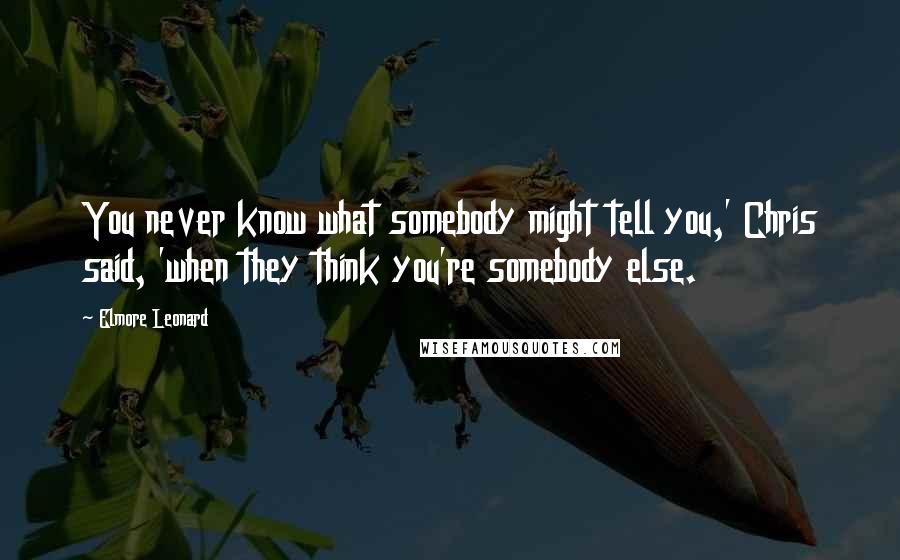 Elmore Leonard Quotes: You never know what somebody might tell you,' Chris said, 'when they think you're somebody else.