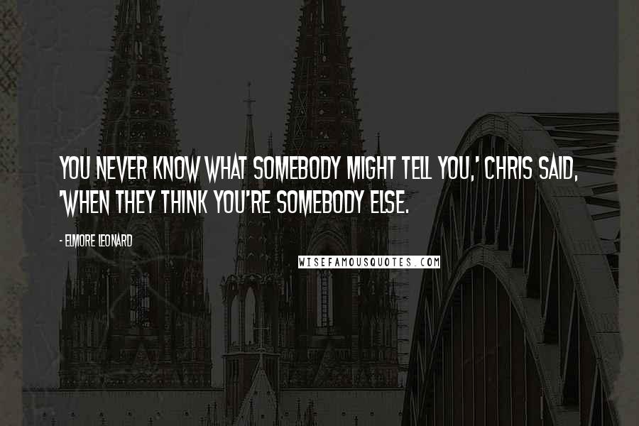 Elmore Leonard Quotes: You never know what somebody might tell you,' Chris said, 'when they think you're somebody else.