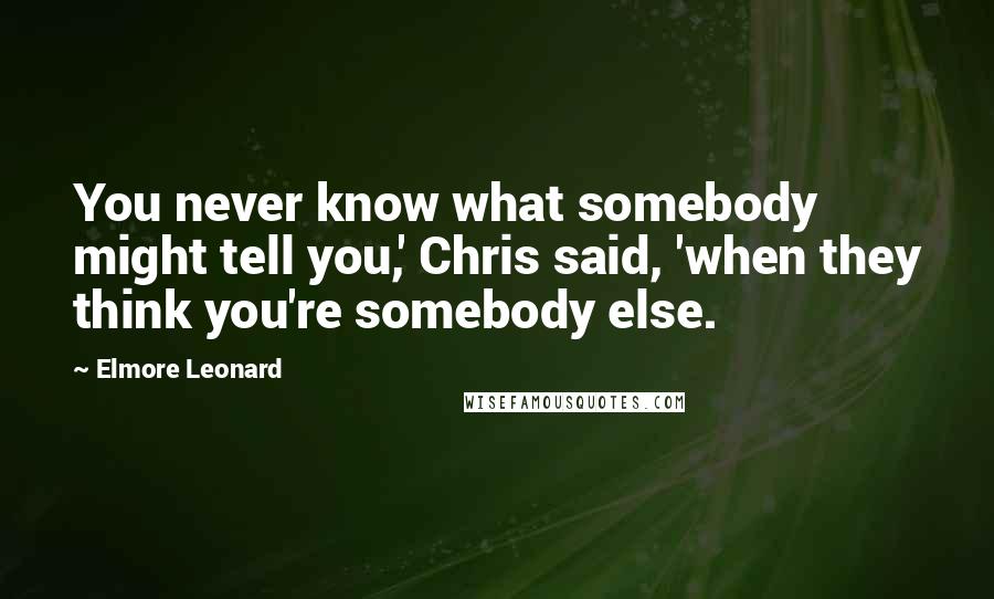 Elmore Leonard Quotes: You never know what somebody might tell you,' Chris said, 'when they think you're somebody else.