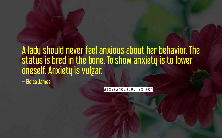 Eloisa James Quotes: A lady should never feel anxious about her behavior. The status is bred in the bone. To show anxiety is to lower oneself. Anxiety is vulgar.