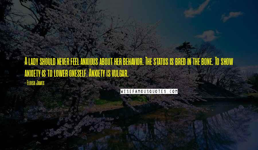 Eloisa James Quotes: A lady should never feel anxious about her behavior. The status is bred in the bone. To show anxiety is to lower oneself. Anxiety is vulgar.