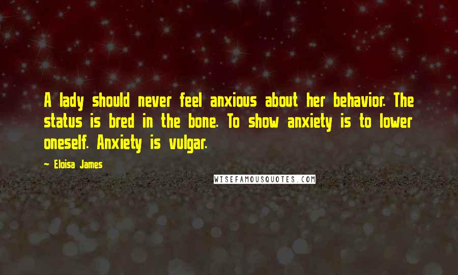 Eloisa James Quotes: A lady should never feel anxious about her behavior. The status is bred in the bone. To show anxiety is to lower oneself. Anxiety is vulgar.
