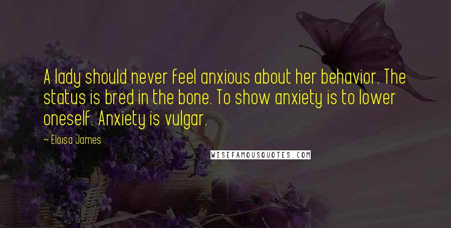 Eloisa James Quotes: A lady should never feel anxious about her behavior. The status is bred in the bone. To show anxiety is to lower oneself. Anxiety is vulgar.