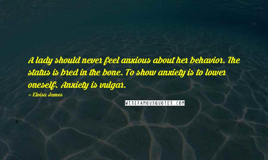 Eloisa James Quotes: A lady should never feel anxious about her behavior. The status is bred in the bone. To show anxiety is to lower oneself. Anxiety is vulgar.