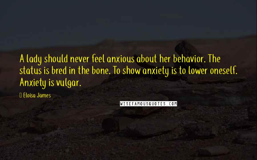 Eloisa James Quotes: A lady should never feel anxious about her behavior. The status is bred in the bone. To show anxiety is to lower oneself. Anxiety is vulgar.