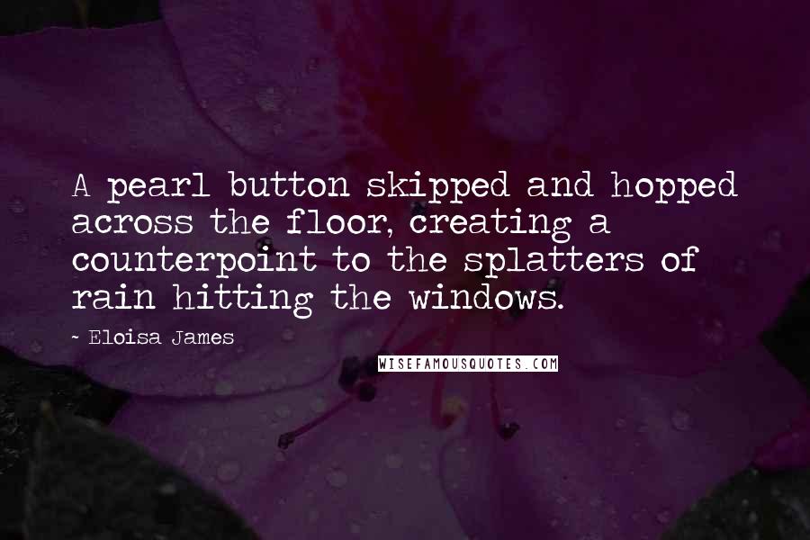 Eloisa James Quotes: A pearl button skipped and hopped across the floor, creating a counterpoint to the splatters of rain hitting the windows.