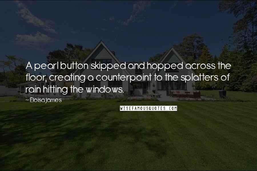 Eloisa James Quotes: A pearl button skipped and hopped across the floor, creating a counterpoint to the splatters of rain hitting the windows.