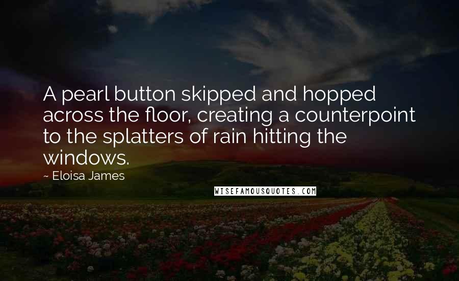 Eloisa James Quotes: A pearl button skipped and hopped across the floor, creating a counterpoint to the splatters of rain hitting the windows.