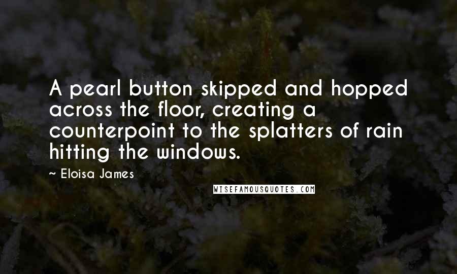 Eloisa James Quotes: A pearl button skipped and hopped across the floor, creating a counterpoint to the splatters of rain hitting the windows.