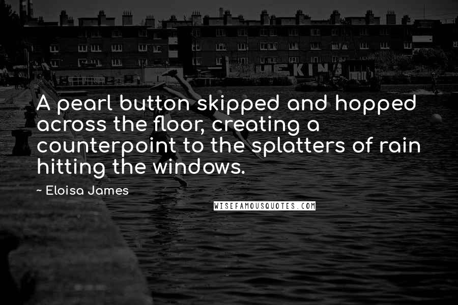 Eloisa James Quotes: A pearl button skipped and hopped across the floor, creating a counterpoint to the splatters of rain hitting the windows.