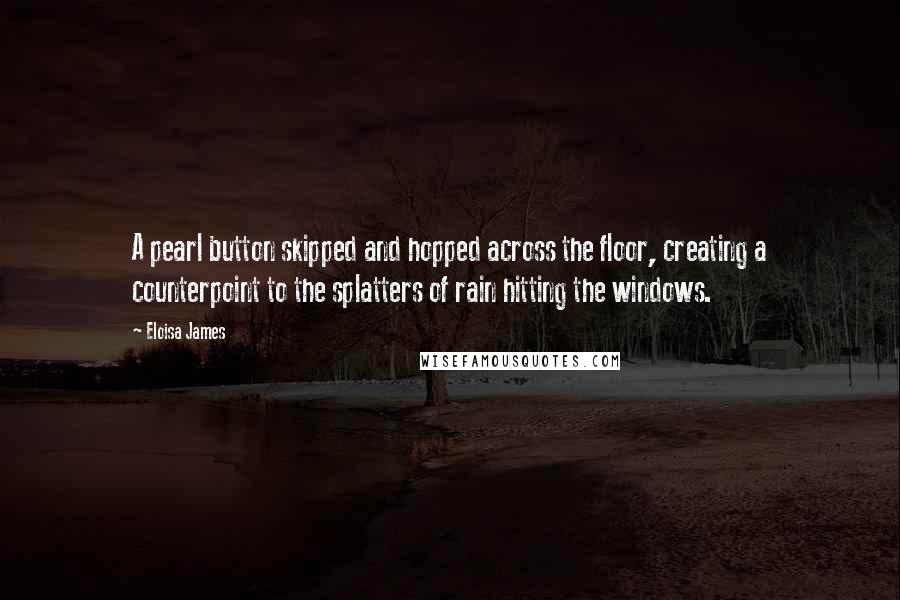 Eloisa James Quotes: A pearl button skipped and hopped across the floor, creating a counterpoint to the splatters of rain hitting the windows.