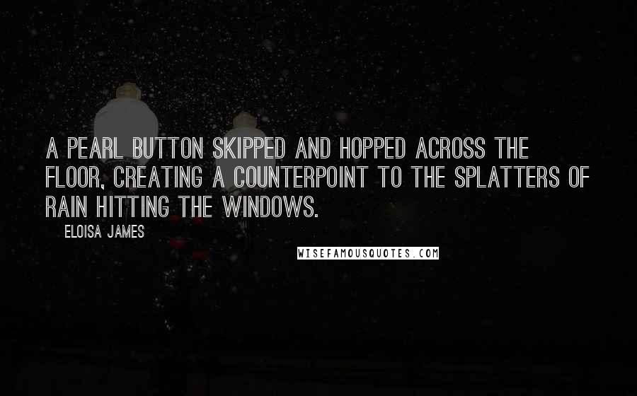Eloisa James Quotes: A pearl button skipped and hopped across the floor, creating a counterpoint to the splatters of rain hitting the windows.