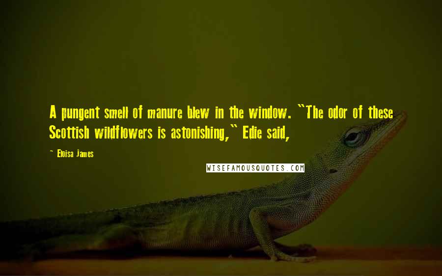 Eloisa James Quotes: A pungent smell of manure blew in the window. "The odor of these Scottish wildflowers is astonishing," Edie said,