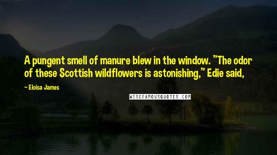 Eloisa James Quotes: A pungent smell of manure blew in the window. "The odor of these Scottish wildflowers is astonishing," Edie said,